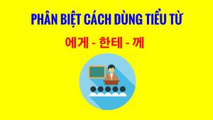 CÁCH SỬ DỤNG TIỂU TỪ 에게, 한테, 에게서, 한테서, 께 TRONG TIẾNG HÀN QUỐC